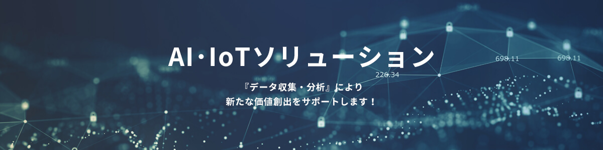 AI・IoTソリューション『データ収集・分析』により新たな価値創出をサポートします！